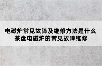 电磁炉常见故障及维修方法是什么 茶盘电磁炉的常见故障维修